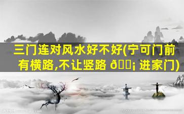 三门连对风水好不好(宁可门前有横路,不让竖路 🐡 进家门)
